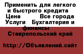 Применить для легкого и быстрого кредита › Цена ­ 123 - Все города Услуги » Бухгалтерия и финансы   . Ставропольский край